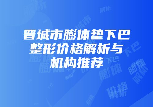 晋城市膨体垫下巴整形价格解析与机构推荐
