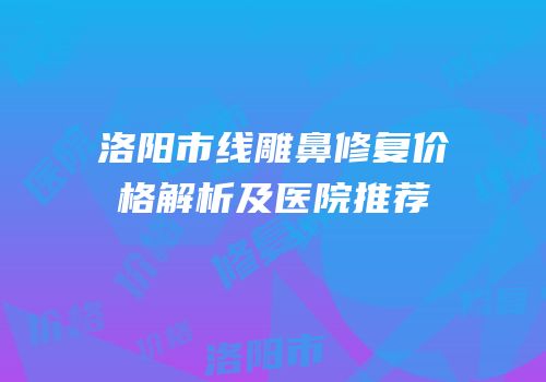 洛阳市线雕鼻修复价格解析及医院推荐