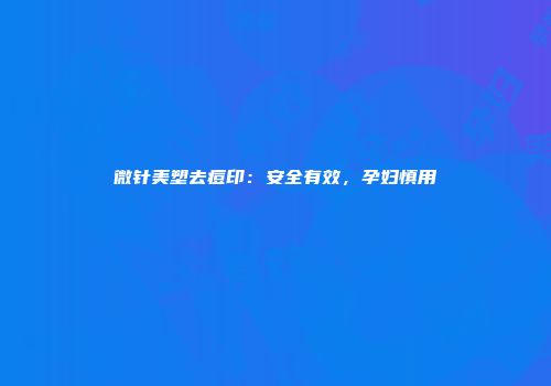 微针美塑去痘印：安全有效，孕妇慎用