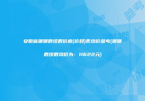 安徽省嘟嘟唇纹唇价格(价目)表均价参考(嘟嘟唇纹唇均价为：11622元)