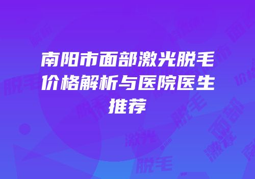 南阳市面部激光脱毛价格解析与医院医生推荐