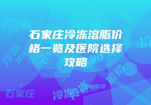 石家庄冷冻溶脂价格一览及医院选择攻略