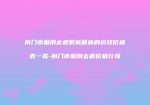 荆门市磨削去疤很新很新的价钱价格表一览-荆门市磨削去疤价格行情