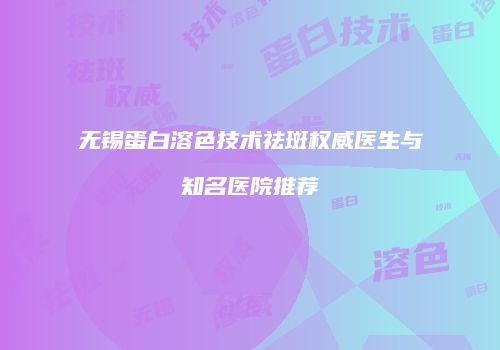 无锡蛋白溶色技术祛斑权威医生与知名医院推荐