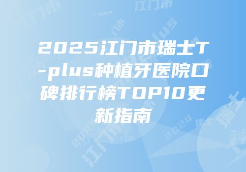 2025江门市瑞士T-plus种植牙医院口碑排行榜TOP10更新指南