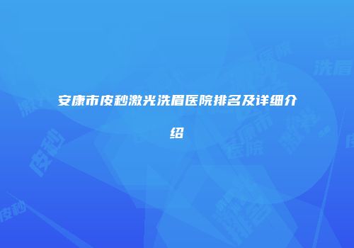 安康市皮秒激光洗眉医院排名及详细介绍