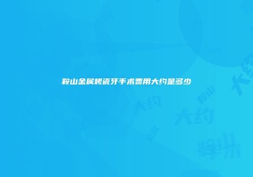 鞍山金属烤瓷牙手术费用大约是多少