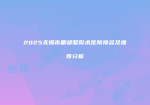 2025无锡市眼部整形术医院排名及推荐分析