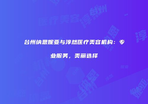 台州纳恩妮亚与淳然医疗美容机构：专业服务，美丽选择