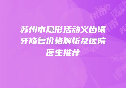 苏州市隐形活动义齿镶牙修复价格解析及医院医生推荐