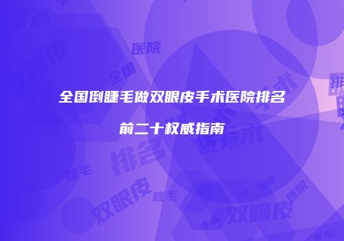 全国倒睫毛做双眼皮手术医院排名前二十权威指南