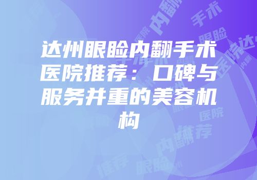 达州眼睑内翻手术医院推荐：口碑与服务并重的美容机构