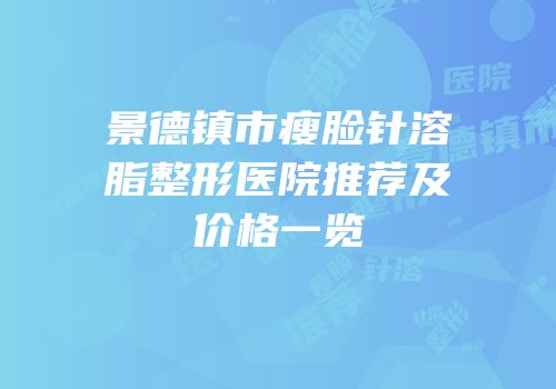 景德镇市瘦脸针溶脂整形医院推荐及价格一览