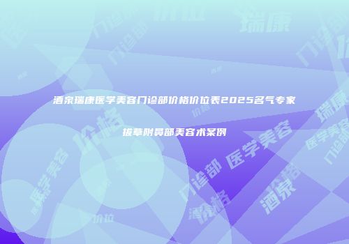 酒泉瑞康医学美容门诊部价格价位表2025名气专家拔草附鼻部美容术案例