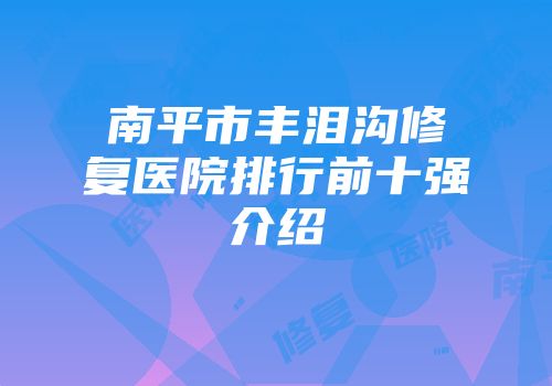 南平市丰泪沟修复医院排行前十强介绍