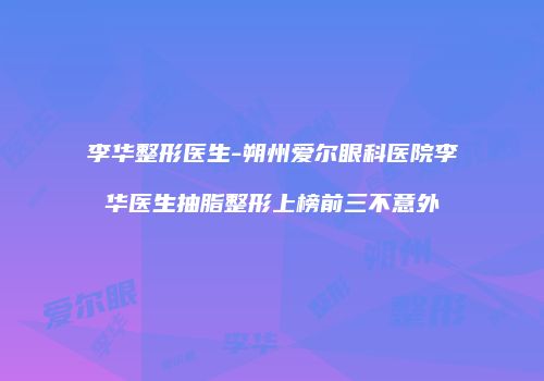 李华整形医生-朔州爱尔眼科医院李华医生抽脂整形上榜前三不意外