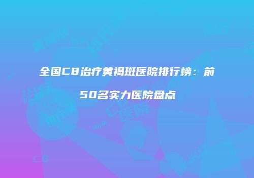 全国C8治疗黄褐斑医院排行榜：前50名实力医院盘点