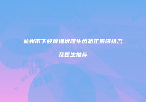 杭州市下颌骨埋伏阻生齿矫正医院排名及医生推荐