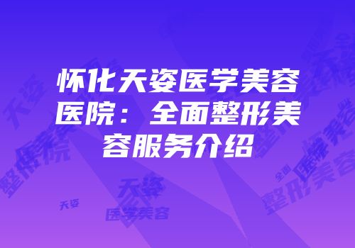 怀化天姿医学美容医院：全面整形美容服务介绍