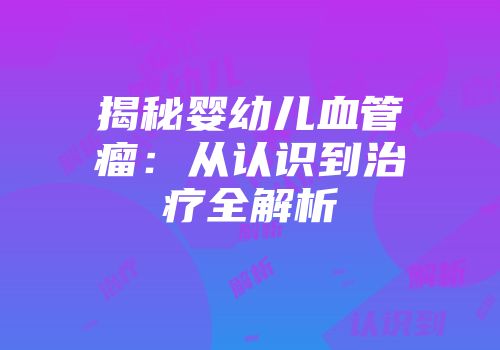 揭秘婴幼儿血管瘤：从认识到治疗全解析