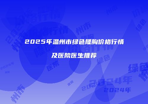 2025年温州市绿色隆胸价格行情及医院医生推荐