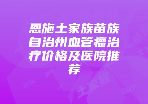 恩施土家族苗族自治州血管瘤治疗价格及医院推荐
