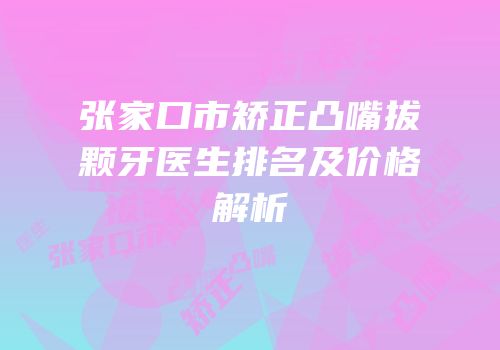张家口市矫正凸嘴拔颗牙医生排名及价格解析