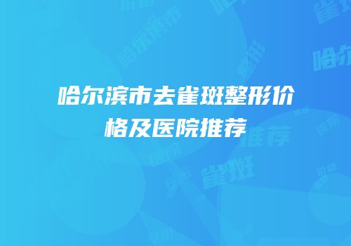 哈尔滨市去雀斑整形价格及医院推荐