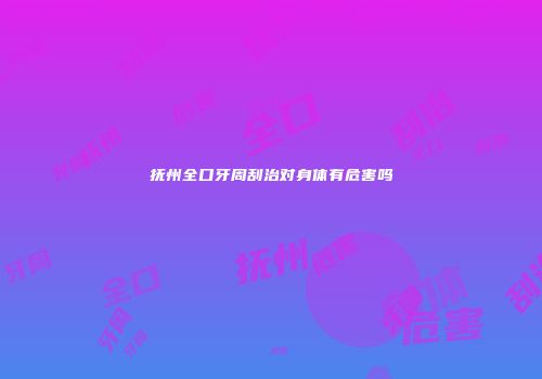 抚州全口牙周刮治对身体有危害吗