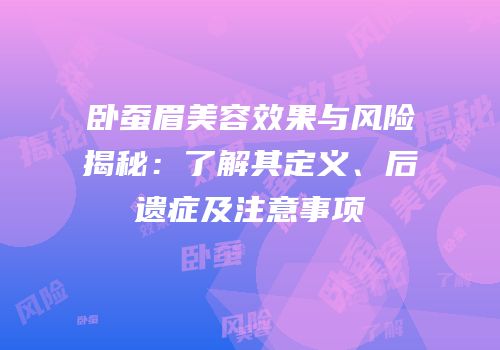 卧蚕眉美容效果与风险揭秘：了解其定义、后遗症及注意事项