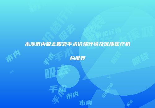 本溪市内吸去眼袋手术价格行情及优质医疗机构推荐