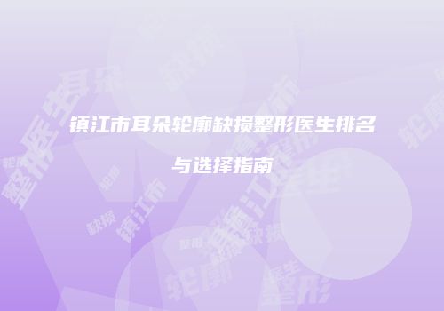 镇江市耳朵轮廓缺损整形医生排名与选择指南