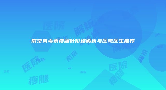 南京肉毒素瘦腿针价格解析与医院医生推荐