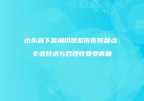 山东省下颌角切除整形医院盘点：专业技术与合理收费受青睐