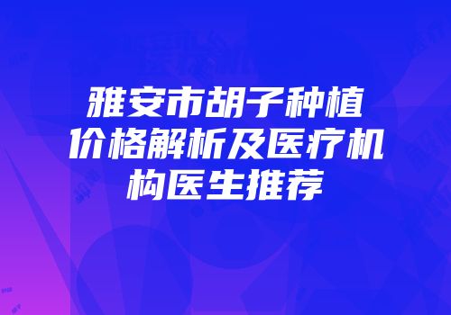 雅安市胡子种植价格解析及医疗机构医生推荐