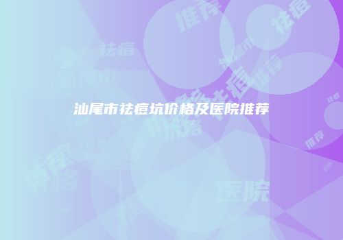 汕尾市祛痘坑价格及医院推荐