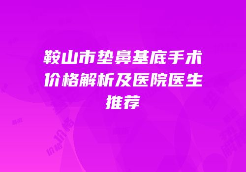 鞍山市垫鼻基底手术价格解析及医院医生推荐