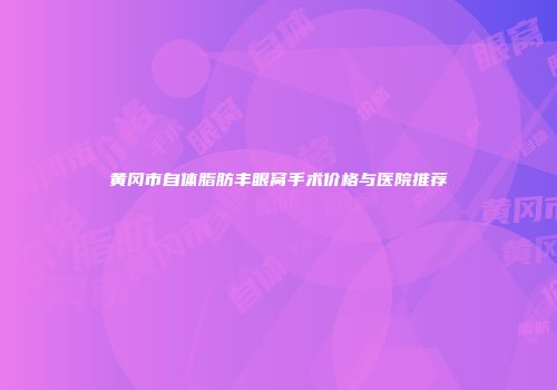 黄冈市自体脂肪丰眼窝手术价格与医院推荐