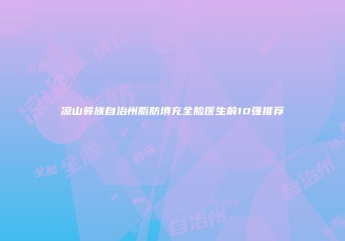 凉山彝族自治州脂肪填充全脸医生前10强推荐