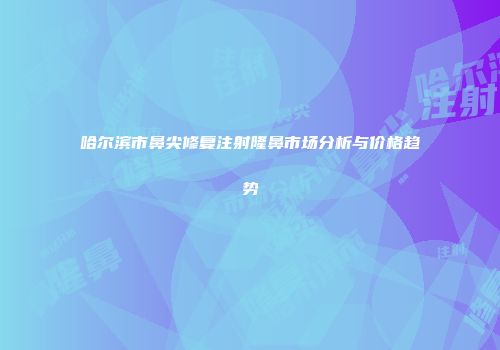 哈尔滨市鼻尖修复注射隆鼻市场分析与价格趋势