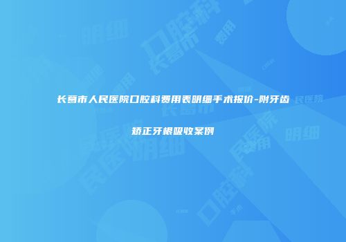 长葛市人民医院口腔科费用表明细手术报价-附牙齿矫正牙根吸收案例