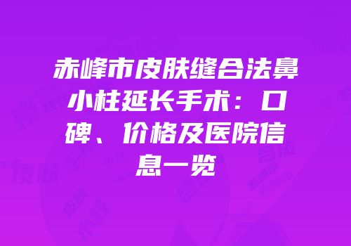 赤峰市皮肤缝合法鼻小柱延长手术：口碑、价格及医院信息一览