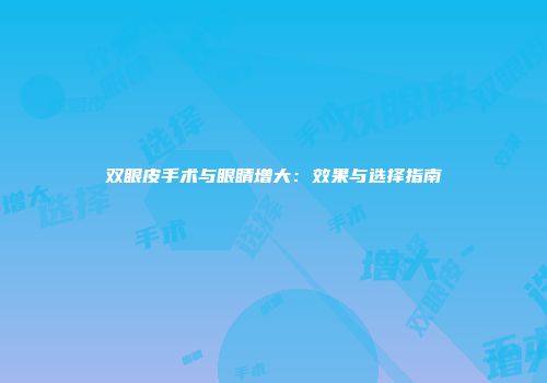 双眼皮手术与眼睛增大：效果与选择指南