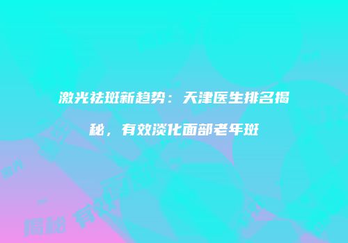 激光祛斑新趋势：天津医生排名揭秘，有效淡化面部老年斑