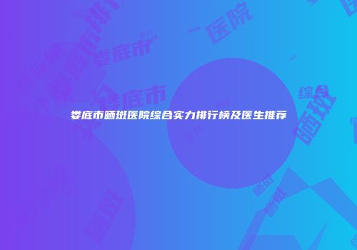 娄底市晒斑医院综合实力排行榜及医生推荐