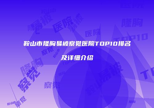 鞍山市隆胸易被察觉医院TOP10排名及详细介绍
