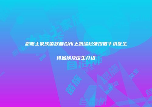 恩施土家族苗族自治州上眼脸松弛提眉手术医生排名榜及医生介绍