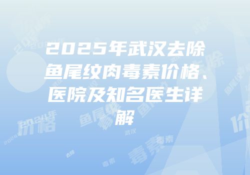2025年武汉去除鱼尾纹肉毒素价格、医院及知名医生详解