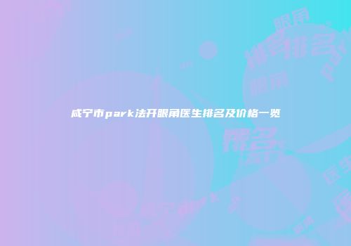 咸宁市park法开眼角医生排名及价格一览