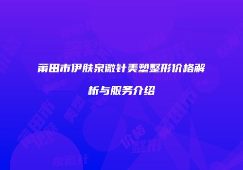 莆田市伊肤泉微针美塑整形价格解析与服务介绍